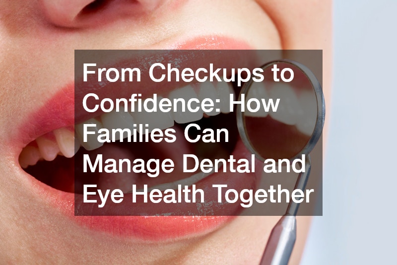 From Checkups to Confidence: How Families Can Manage Dental and Eye Health Together